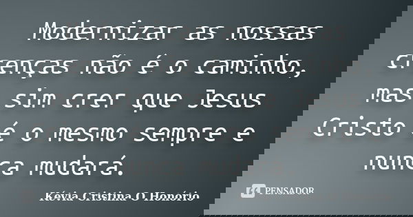 Modernizar as nossas crenças não é o caminho, mas sim crer que Jesus Cristo é o mesmo sempre e nunca mudará.... Frase de Kévia Cristina O Honório.