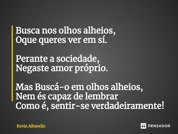 ⁠Busca nos olhos alheios, Oque queres ver em sí. Perante a sociedade, Negaste amor próprio. Mas Buscá-o em olhos alheios, Nem és capaz de lembrar Como é, sentir... Frase de Kevin Albarello.