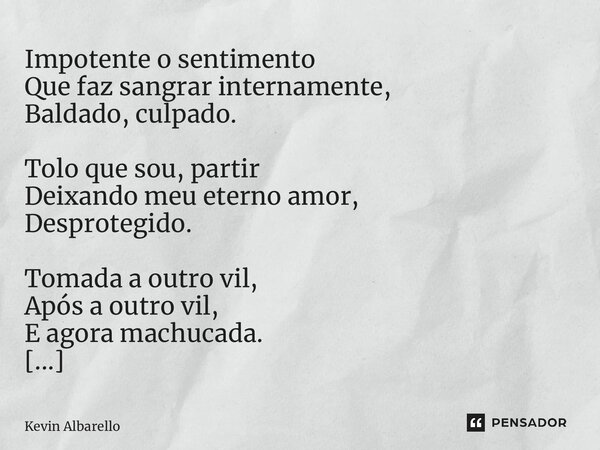 ⁠Impotente o sentimento Que faz sangrar internamente, Baldado, culpado. Tolo que sou, partir Deixando meu eterno amor, Desprotegido. Tomada a outro vil, Após a ... Frase de Kevin Albarello.