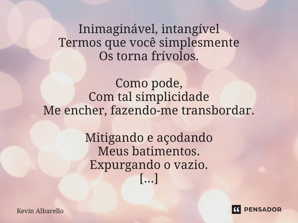 ⁠Inimaginável, intangível Termos que você simplesmente Os torna frívolos. Como pode, Com tal simplicidade Me encher, fazendo-me transbordar. Mitigando e açodand... Frase de Kevin Albarello.