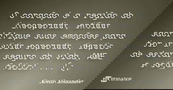 O coração é a região do inesperado, entãao sacrifique suas emoções para ter a vida esperada, depois de estar seguro da vida, AME e seja feliz! ... (;... Frase de Kevin Alexander.