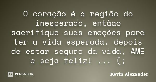 O coração é a região do inesperado, entãao sacrifique suas emoções para ter a vida esperada, depois de estar seguro da vida, AME e seja feliz! ... (;... Frase de Kevin Alexander.