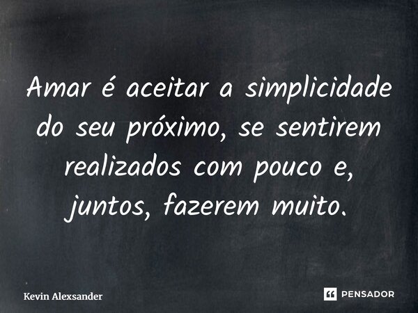 Amar é aceitar a simplicidade do seu próximo, se sentirem realizados com pouco e, juntos, fazerem muito.... Frase de Kevin Alexsander.