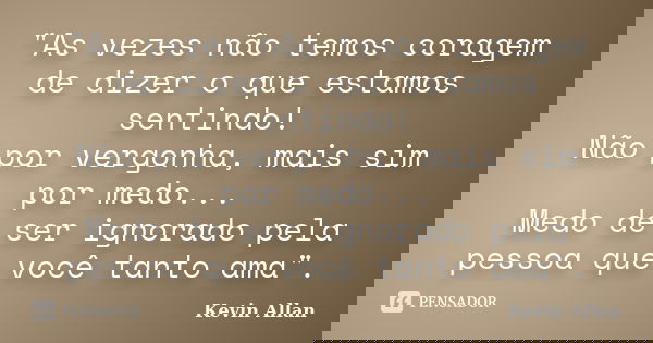"As vezes não temos coragem de dizer o que estamos sentindo! Não por vergonha, mais sim por medo... Medo de ser ignorado pela pessoa que você tanto ama&quo... Frase de Kevin Allan.