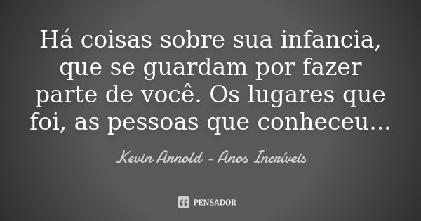 Há coisas sobre sua infancia, que se guardam por fazer parte de você. Os lugares que foi, as pessoas que conheceu...... Frase de Kevin Arnold - Anos Incríveis.