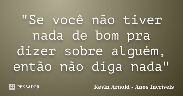 "Se você não tiver nada de bom pra dizer sobre alguém, então não diga nada"... Frase de Kevin Arnold - Anos Incriveis.