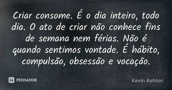 Criar consome. É o dia inteiro, todo dia. O ato de criar não conhece fins de semana nem férias. Não é quando sentimos vontade. É hábito, compulsão, obsessão e v... Frase de Kevin Ashton.