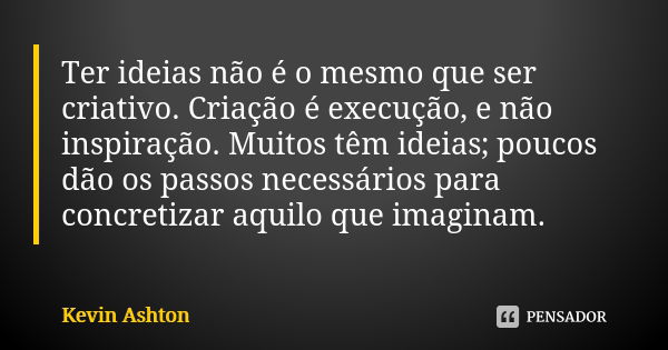 Ter ideias não é o mesmo que ser criativo. Criação é execução, e não inspiração. Muitos têm ideias; poucos dão os passos necessários para concretizar aquilo que... Frase de Kevin Ashton.