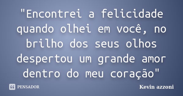 "Encontrei a felicidade quando olhei em você, no brilho dos seus olhos despertou um grande amor dentro do meu coração"... Frase de Kevin azzoni.