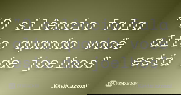 "O silêncio fala alto quando você está de joelhos"... Frase de Kevin azzoni.