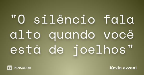 "O silêncio fala alto quando você está de joelhos"... Frase de Kevin azzoni.