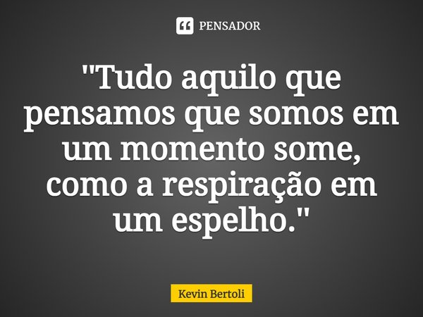 ''Tudo aquilo que pensamos que somos em um momento some, como a respiração em um espelho.''... Frase de Kevin Bertoli.