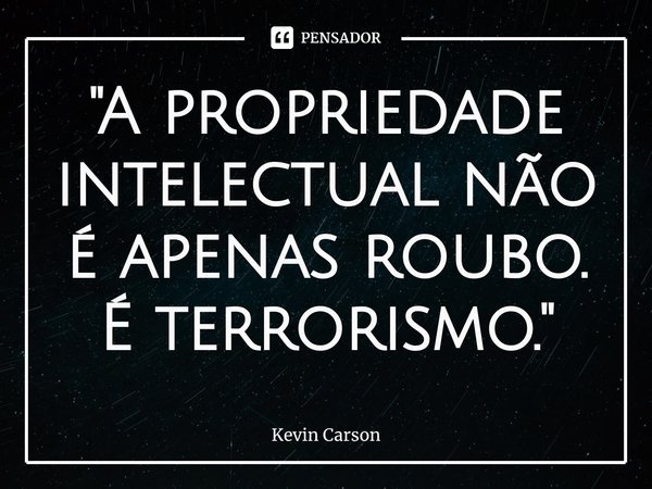 ⁠"A propriedade intelectual não é apenas roubo. É terrorismo."... Frase de Kevin Carson.