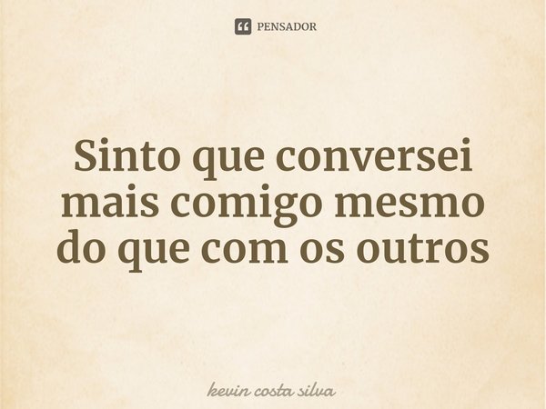 ⁠Sinto que conversei mais comigo mesmo do que com os outros... Frase de kevin costa silva.
