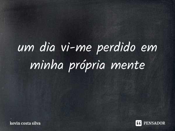 um dia vi-me perdido em minha própria mente... Frase de kevin costa silva.