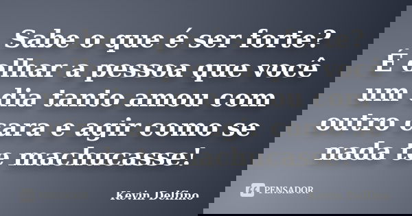 Sabe o que é ser forte? É olhar a pessoa que você um dia tanto amou com outro cara e agir como se nada te machucasse!... Frase de Kevin Delfino.