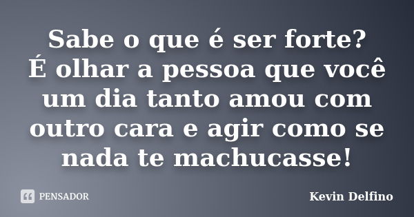 Sabe o que é ser forte? É olhar a pessoa que você um dia tanto amou com outro cara e agir como se nada te machucasse!... Frase de Kevin Delfino.