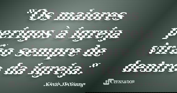 "Os maiores perigos à igreja virão sempre de dentro da igreja.”... Frase de Kevin DeYoung.