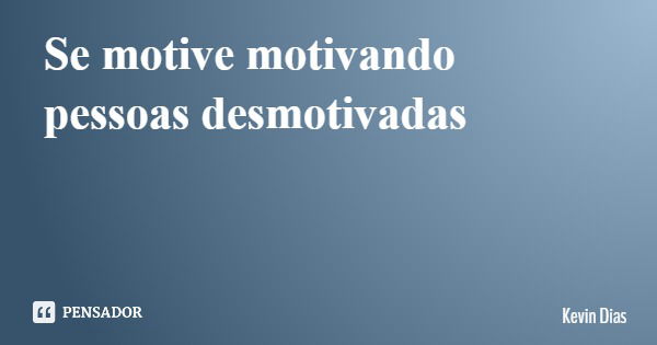 Se motive motivando pessoas desmotivadas... Frase de Kevin Dias.