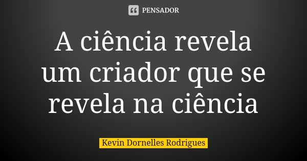 A ciência revela um criador que se revela na ciência... Frase de Kevin Dornelles Rodrigues.
