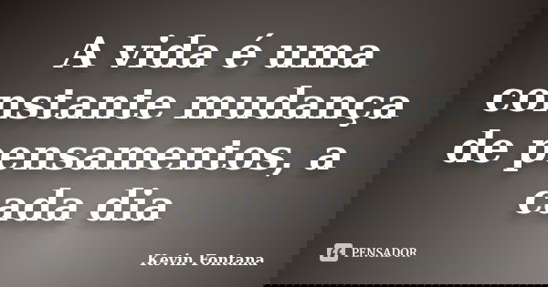 A vida é uma constante mudança de pensamentos, a cada dia... Frase de Kevin Fontana.