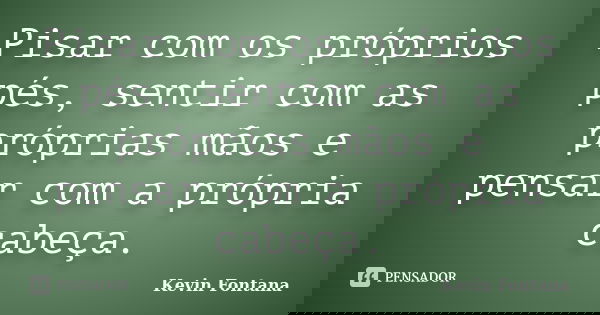 Pisar com os próprios pés, sentir com as próprias mãos e pensar com a própria cabeça.... Frase de Kevin Fontana.
