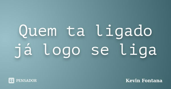 Quem ta ligado já logo se liga... Frase de Kevin Fontana.