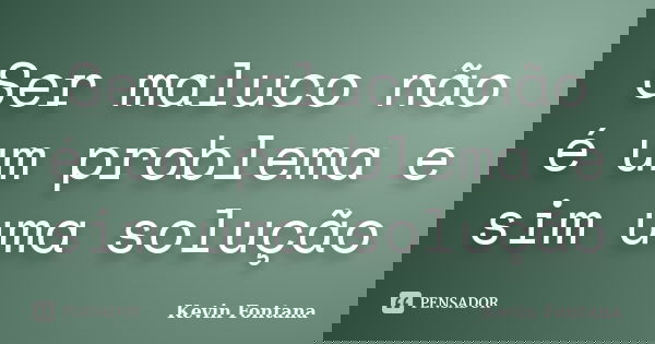 Ser maluco não é um problema e sim uma solução... Frase de Kevin Fontana.