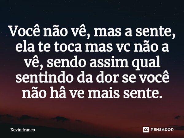 ⁠Você não vê, mas a sente, ela te toca mas vc não a vê, sendo assim qual sentindo da dor se você não hâ ve mais sente.... Frase de Kevin Franco.