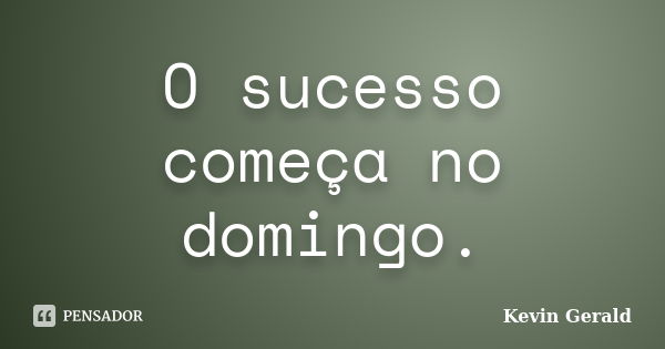 O sucesso começa no domingo.... Frase de Kevin Gerald.