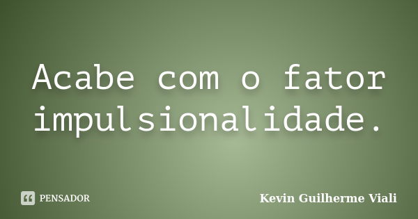 Acabe com o fator impulsionalidade.... Frase de Kevin Guilherme Viali.