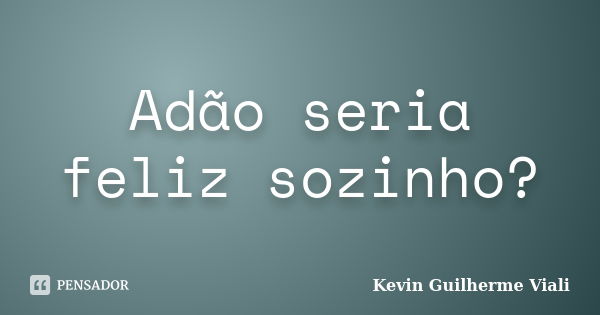 Adão seria feliz sozinho?... Frase de Kevin Guilherme Viali.