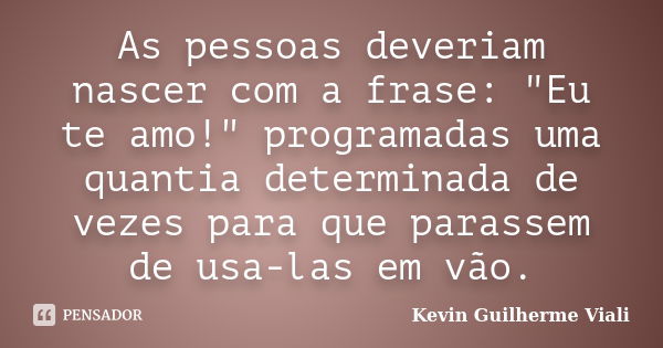 As pessoas deveriam nascer com a frase: "Eu te amo!" programadas uma quantia determinada de vezes para que parassem de usa-las em vão.... Frase de Kevin Guilherme Viali.