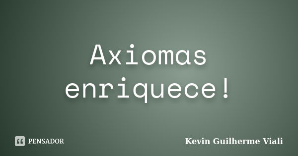 Axiomas enriquece!... Frase de Kevin Guilherme Viali.