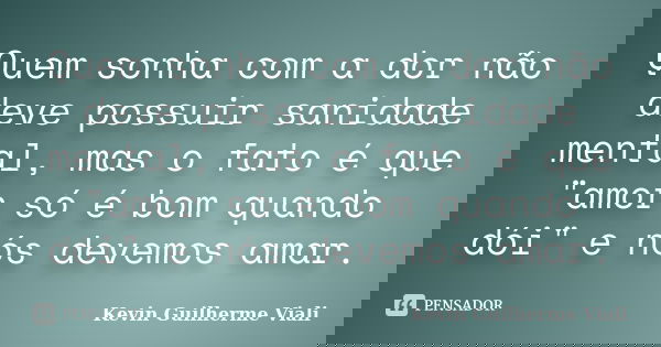 Quem sonha com a dor não deve possuir sanidade mental, mas o fato é que "amor só é bom quando dói" e nós devemos amar.... Frase de Kevin Guilherme Viali.