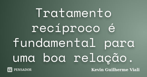 Tratamento recíproco é fundamental para uma boa relação.... Frase de Kevin Guilherme Viali.