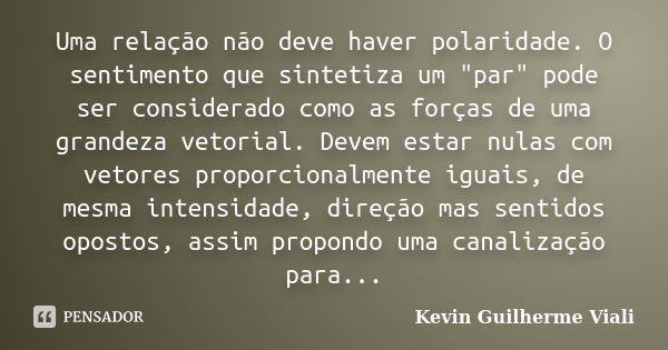 Uma relação não deve haver polaridade. O sentimento que sintetiza um "par" pode ser considerado como as forças de uma grandeza vetorial. Devem estar n... Frase de Kevin Guilherme Viali.