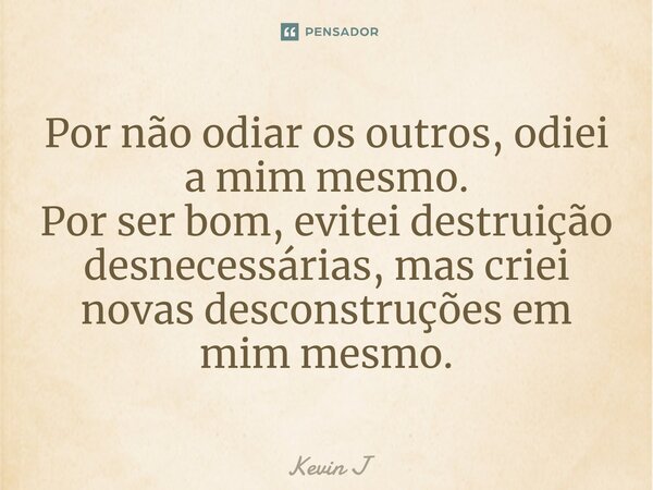 ⁠Por não odiar os outros, odiei a mim mesmo. Por ser bom, evitei destruição desnecessárias, mas criei novas desconstruções em mim mesmo.... Frase de Kevin J.