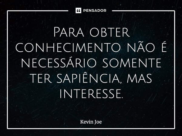 ⁠⁠Para obter conhecimento não é necessário somente ter sapiência, mas interesse.... Frase de Kevin Joe.