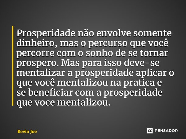 ⁠Prosperidade não envolve somente dinheiro, mas o percurso que você percorre com o sonho de se tornar prospero. Mas para isso deve-se mentalizar a prosperidade ... Frase de Kevin Joe.