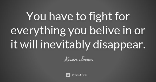 You have to fight for everything you belive in or it will inevitably disappear.... Frase de Kevin Jonas.