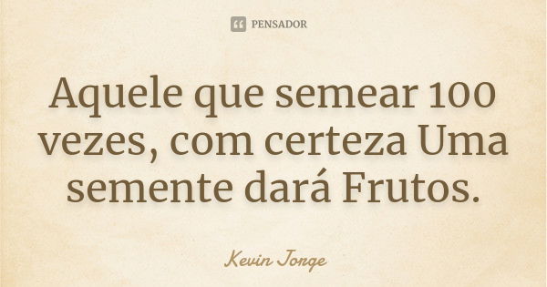 Aquele que semear 100 vezes, com certeza Uma semente dará Frutos.... Frase de Kevin Jorge.