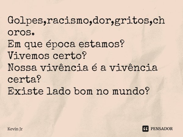 Golpes,racismo,dor,gritos,choros.
Em que época estamos?
Vivemos certo?
Nossa vivência é a vivência certa?
Existe lado bom no mundo?
⁠... Frase de Kevin Jr.