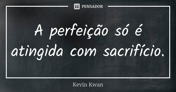 A perfeição só é atingida com sacrifício.... Frase de Kevin Kwan.