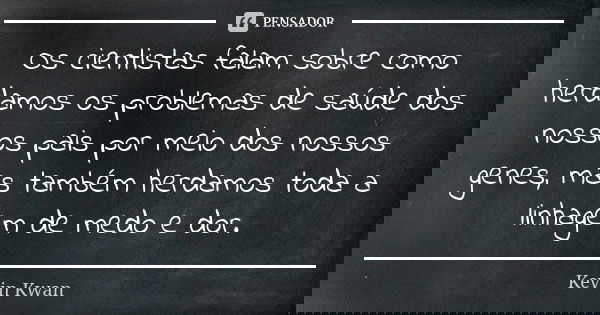 Os cientistas falam sobre como herdamos os problemas de saúde dos nossos pais por meio dos nossos genes, mas também herdamos toda a linhagem de medo e dor.... Frase de Kevin Kwan.