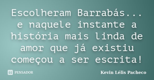 Escolheram Barrabás... e naquele instante a história mais linda de amor que já existiu começou a ser escrita!... Frase de Kevin Lélis Pacheco.