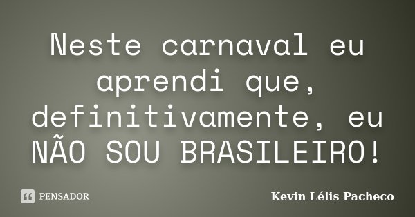 Neste carnaval eu aprendi que, definitivamente, eu NÃO SOU BRASILEIRO!... Frase de Kevin Lélis Pacheco.