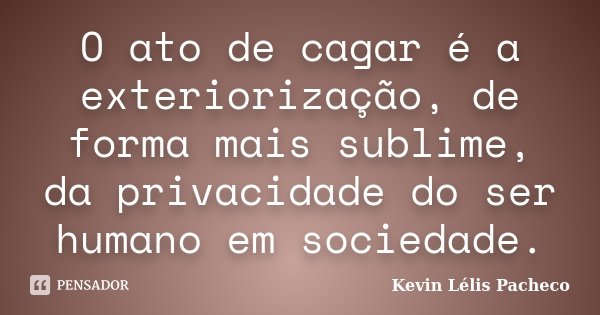 O ato de cagar é a exteriorização, de forma mais sublime, da privacidade do ser humano em sociedade.... Frase de Kevin Lélis Pacheco.