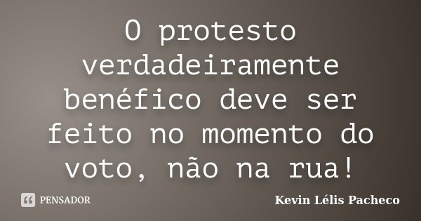 O protesto verdadeiramente benéfico deve ser feito no momento do voto, não na rua!... Frase de Kevin Lélis Pacheco.