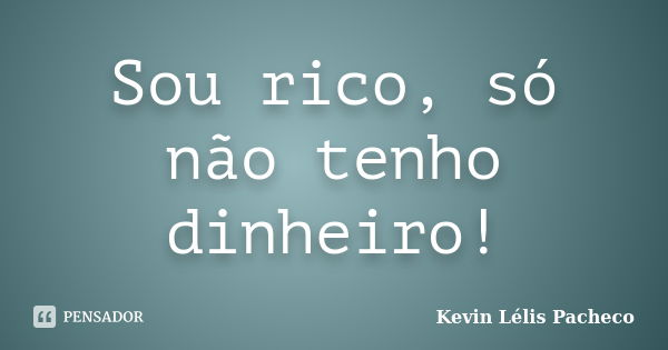 Sou rico, só não tenho dinheiro!... Frase de Kevin Lélis Pacheco.